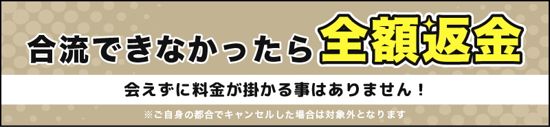 合流できなかったら全額返金。会えずに料金が掛かる事はありません。※ご自身の都合でキャンセルした場合は対象外となります。